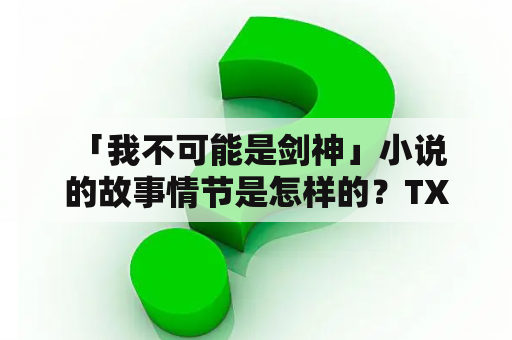  「我不可能是剑神」小说的故事情节是怎样的？TXT版是否已发布？为何这部小说备受关注？