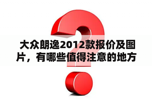  大众朗逸2012款报价及图片，有哪些值得注意的地方？