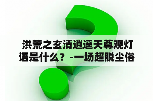  洪荒之玄清逍遥天尊观灯语是什么？-一场超脱尘俗的神秘感官之旅