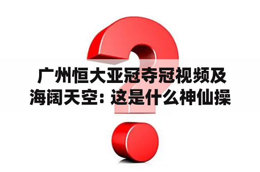  广州恒大亚冠夺冠视频及海阔天空: 这是什么神仙操作？