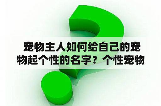  宠物主人如何给自己的宠物起个性的名字？个性宠物名及个性宠物名字大全推荐！