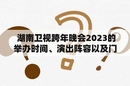  湖南卫视跨年晚会2023的举办时间、演出阵容以及门票信息公布了吗？