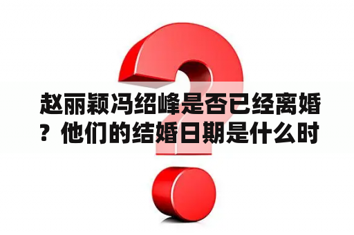  赵丽颖冯绍峰是否已经离婚？他们的结婚日期是什么时候？