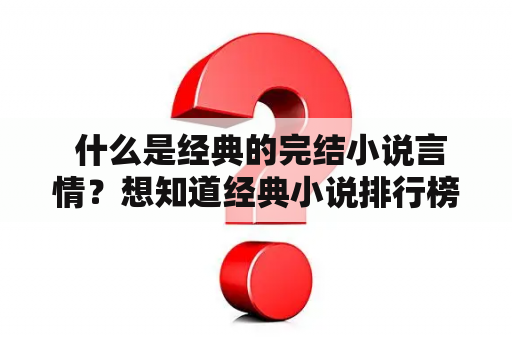  什么是经典的完结小说言情？想知道经典小说排行榜完结版及经典的完结小说言情吗？那么，请跟随小编的步伐一起来了解一下吧！