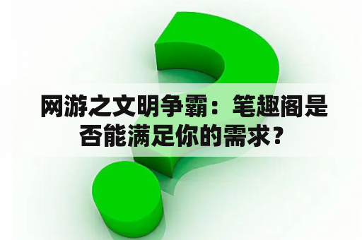  网游之文明争霸：笔趣阁是否能满足你的需求？