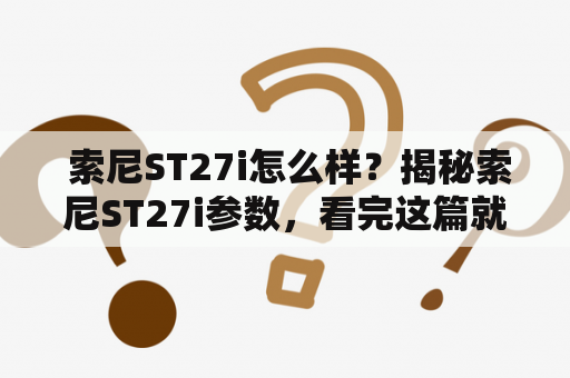  索尼ST27i怎么样？揭秘索尼ST27i参数，看完这篇就知道了！