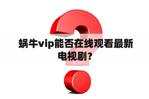  蜗牛vip能否在线观看最新电视剧？