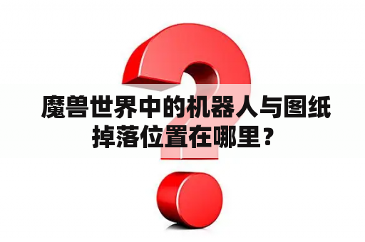  魔兽世界中的机器人与图纸掉落位置在哪里？