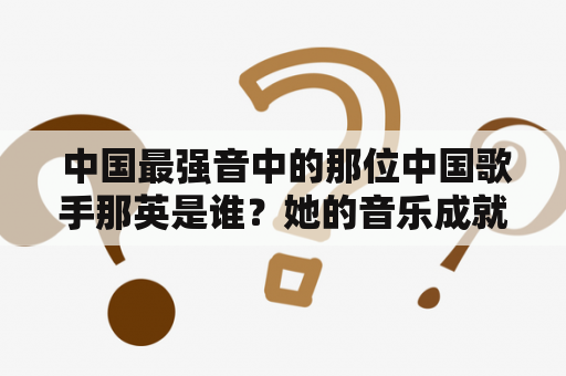  中国最强音中的那位中国歌手那英是谁？她的音乐成就和个人经历如何？