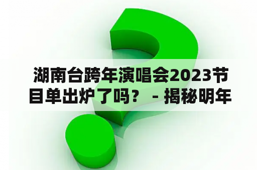  湖南台跨年演唱会2023节目单出炉了吗？ - 揭秘明年跨年晚会精彩内容