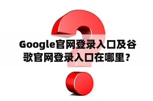 Google官网登录入口及谷歌官网登录入口在哪里? Google官网登录入口及谷歌官网登录入口在哪里?