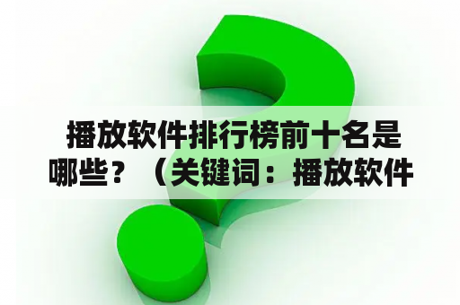  播放软件排行榜前十名是哪些？（关键词：播放软件、排行榜）