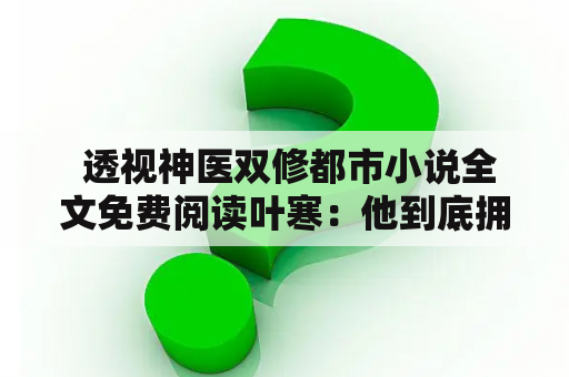  透视神医双修都市小说全文免费阅读叶寒：他到底拥有多少秘密？