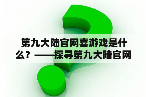  第九大陆官网喜游戏是什么？——探寻第九大陆官网及其与喜游戏的关联