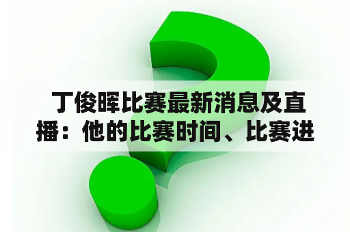  丁俊晖比赛最新消息及直播：他的比赛时间、比赛进展、成绩如何？