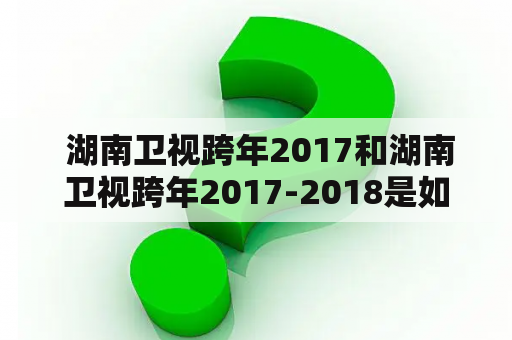  湖南卫视跨年2017和湖南卫视跨年2017-2018是如何呈现的？