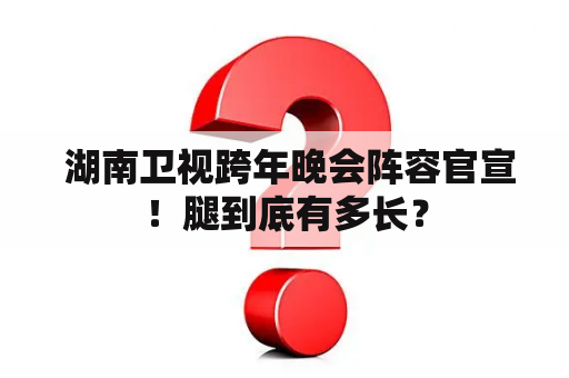  湖南卫视跨年晚会阵容官宣！腿到底有多长？