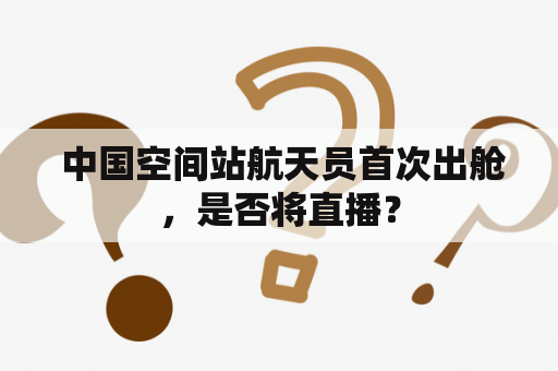  中国空间站航天员首次出舱，是否将直播？