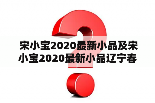  宋小宝2020最新小品及宋小宝2020最新小品辽宁春晚？