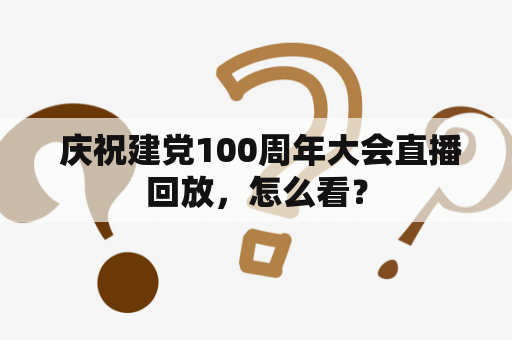  庆祝建党100周年大会直播回放，怎么看？