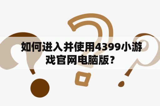  如何进入并使用4399小游戏官网电脑版？