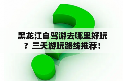  黑龙江自驾游去哪里好玩？三天游玩路线推荐！