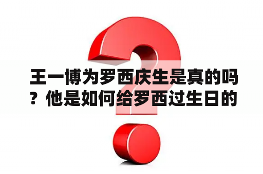  王一博为罗西庆生是真的吗？他是如何给罗西过生日的呢？