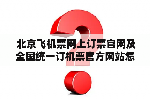  北京飞机票网上订票官网及全国统一订机票官方网站怎么用？