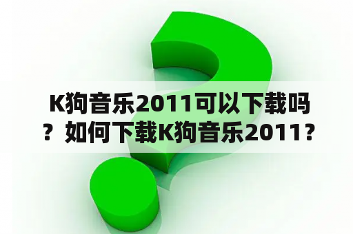  K狗音乐2011可以下载吗？如何下载K狗音乐2011？