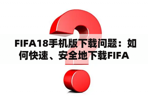  FIFA18手机版下载问题：如何快速、安全地下载FIFA18手机版？