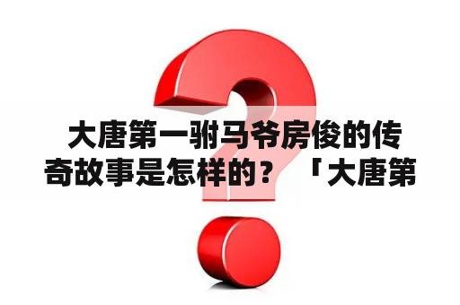  大唐第一驸马爷房俊的传奇故事是怎样的？ 「大唐第一驸马」和「房俊小说」是如何相互联系的？」