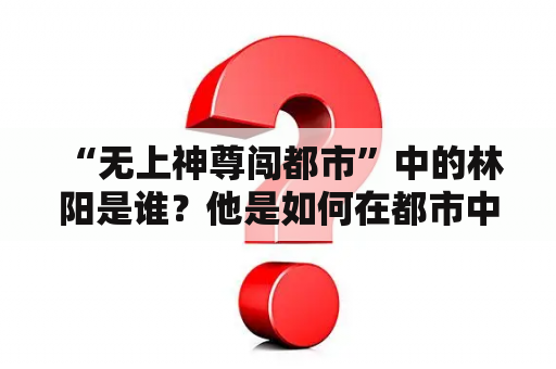  “无上神尊闯都市”中的林阳是谁？他是如何在都市中展现无上神尊的？”