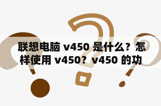  联想电脑 v450 是什么？怎样使用 v450？v450 的功能有哪些？