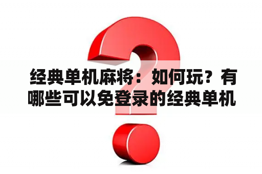  经典单机麻将：如何玩？有哪些可以免登录的经典单机麻将游戏？