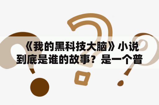  《我的黑科技大脑》小说到底是谁的故事？是一个普通人还是一个超级天才？这篇文章将为您揭晓！