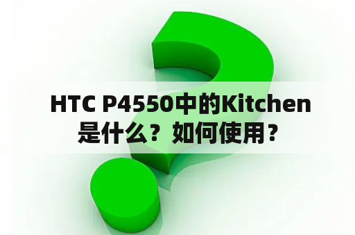  HTC P4550中的Kitchen是什么？如何使用？