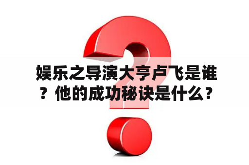  娱乐之导演大亨卢飞是谁？他的成功秘诀是什么？