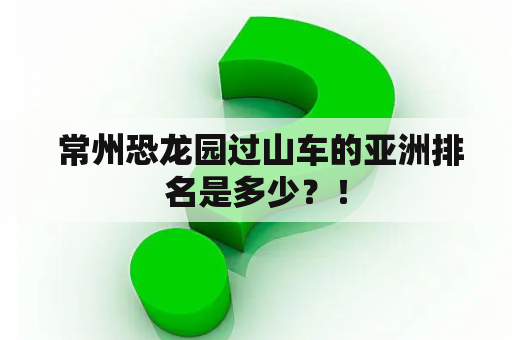  常州恐龙园过山车的亚洲排名是多少？！