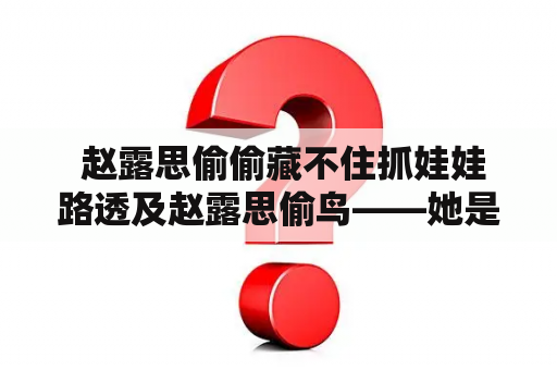  赵露思偷偷藏不住抓娃娃路透及赵露思偷鸟——她是否是个小偷？