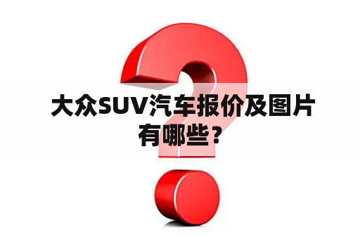  大众SUV汽车报价及图片有哪些？