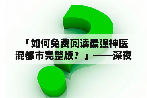  「如何免费阅读最强神医混都市完整版？」——深夜，小城市的医院里，一位神秘的神医出现了。他有着非凡的医术和神奇的功效，在他的治疗下，一些无法治愈的病症也能得到痊愈。随着名声逐渐传开，这位神医开始在都市中混迹。他不断用自己的医术拯救着许多人，也逐渐在都市中建立起了自己的药材店和医院。