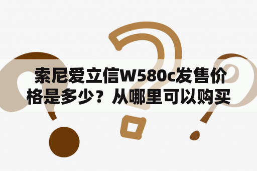  索尼爱立信W580c发售价格是多少？从哪里可以购买？