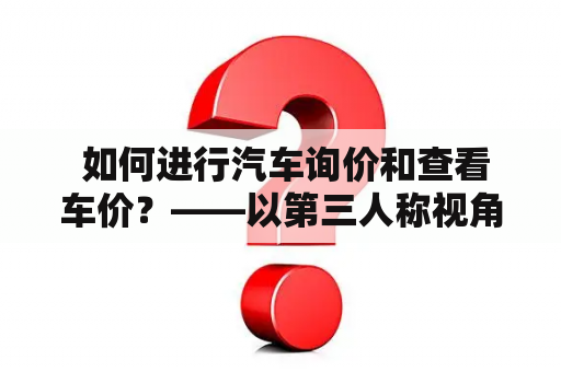  如何进行汽车询价和查看车价？——以第三人称视角详细描述