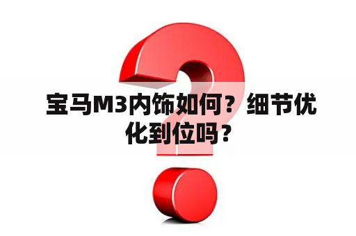  宝马M3内饰如何？细节优化到位吗？