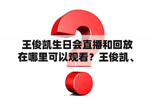  王俊凯生日会直播和回放在哪里可以观看？王俊凯、生日会、直播、回放、观看