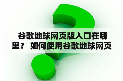  谷歌地球网页版入口在哪里？ 如何使用谷歌地球网页版？