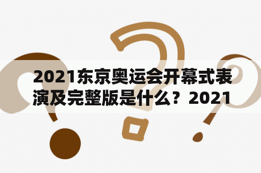  2021东京奥运会开幕式表演及完整版是什么？2021东京奥运会将于7月23日举行开幕式，而开幕式表演一向是备受期待的重头戏之一。本次开幕式表演及其完整版包含哪些精彩内容呢？