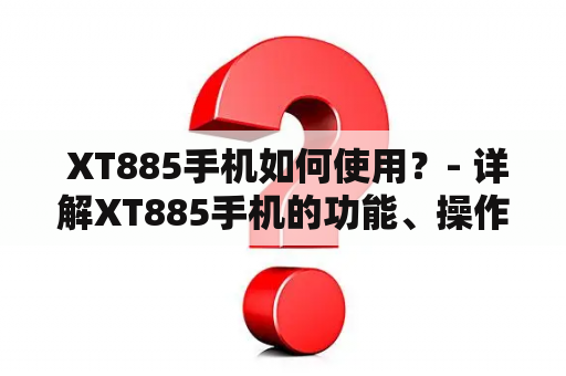  XT885手机如何使用？- 详解XT885手机的功能、操作、注意事项等