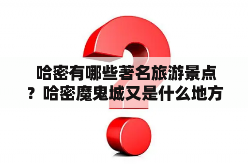  哈密有哪些著名旅游景点？哈密魔鬼城又是什么地方？