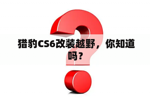  猎豹CS6改装越野，你知道吗？